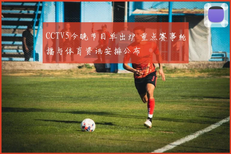 CCTV5今晚节目单出炉 重点赛事轮播与体育资讯安排公布