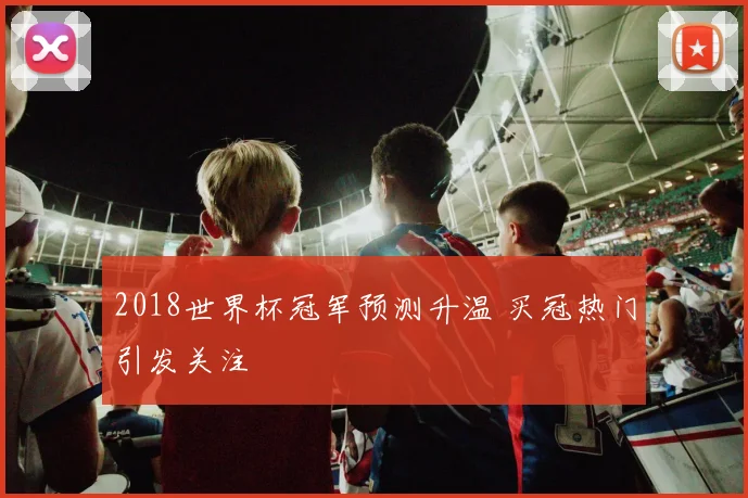 2018世界杯冠军预测升温 买冠热门引发关注