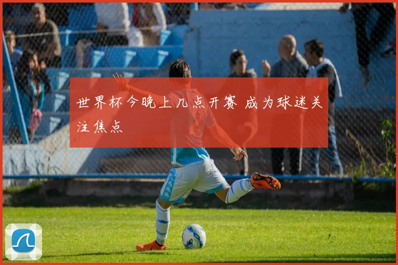 世界杯今晚上几点开赛 成为球迷关注焦点