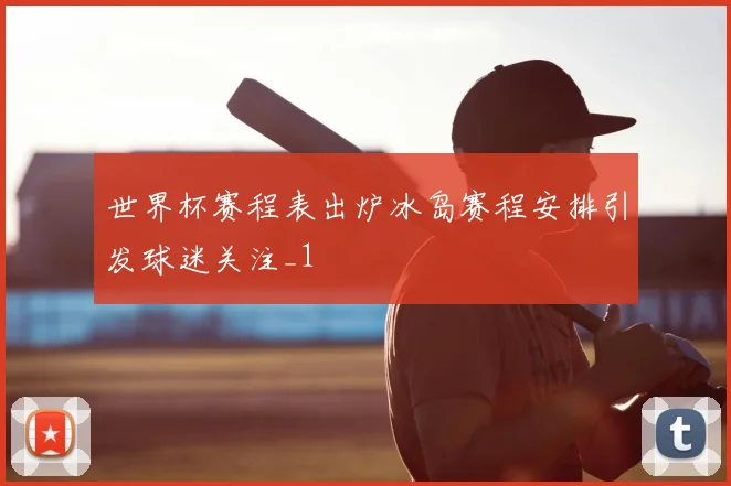 世界杯赛程表出炉冰岛赛程安排引发球迷关注_1