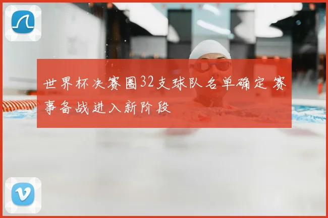 世界杯决赛圈32支球队名单确定 赛事备战进入新阶段