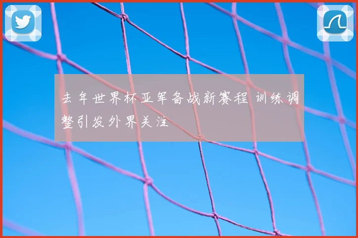 去年世界杯亚军备战新赛程 训练调整引发外界关注