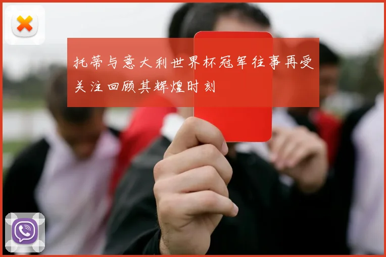 托蒂与意大利世界杯冠军往事再受关注回顾其辉煌时刻