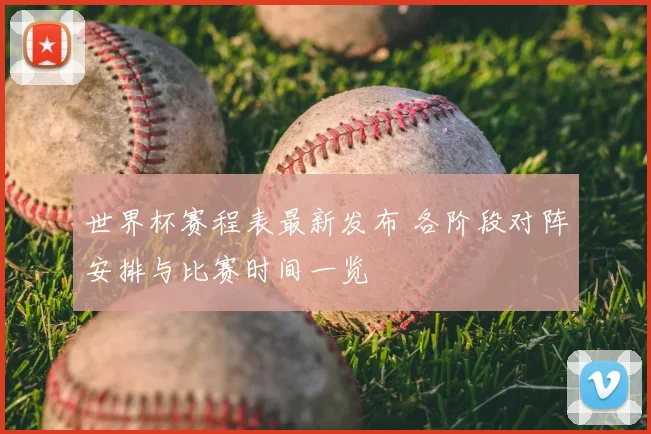 世界杯赛程表最新发布 各阶段对阵安排与比赛时间一览