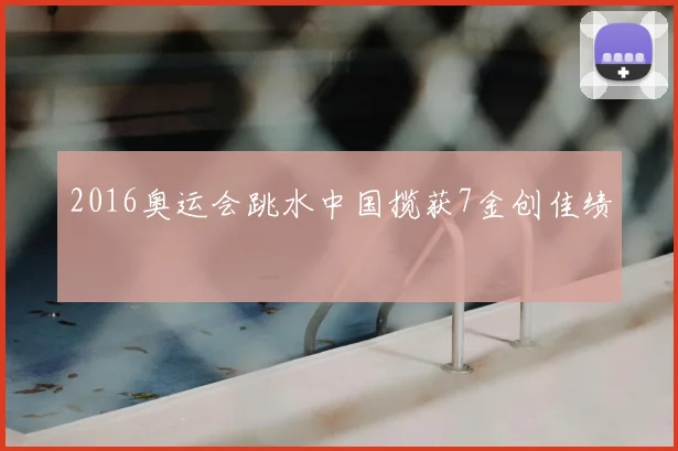 2016奥运会跳水中国揽获7金创佳绩