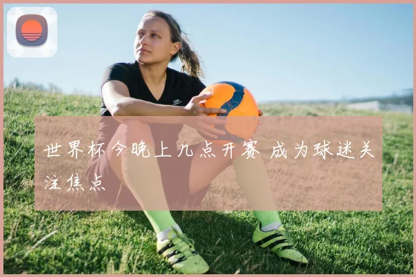 世界杯今晚上几点开赛 成为球迷关注焦点