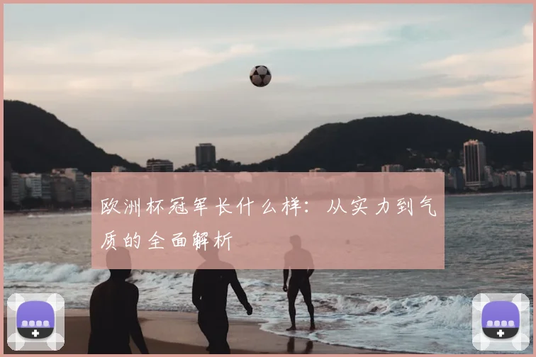 欧洲杯冠军长什么样：从实力到气质的全面解析